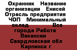 Охранник › Название организации ­ Енисей › Отрасль предприятия ­ ЧОП › Минимальный оклад ­ 30 000 - Все города Работа » Вакансии   . Свердловская обл.,Карпинск г.